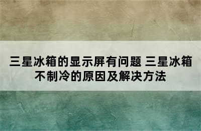 三星冰箱的显示屏有问题 三星冰箱不制冷的原因及解决方法